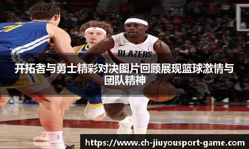 开拓者与勇士精彩对决图片回顾展现篮球激情与团队精神