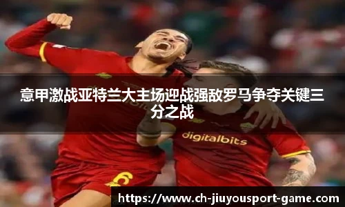 意甲激战亚特兰大主场迎战强敌罗马争夺关键三分之战
